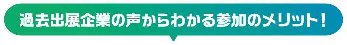 過去出展企業の声からわかる参加のメリット！