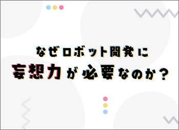 なぜロボット開発に妄想力が必要なのか